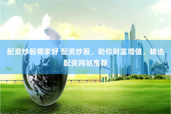 配资炒股哪家好 配资炒股，助你财富增值，精选配资网站推荐