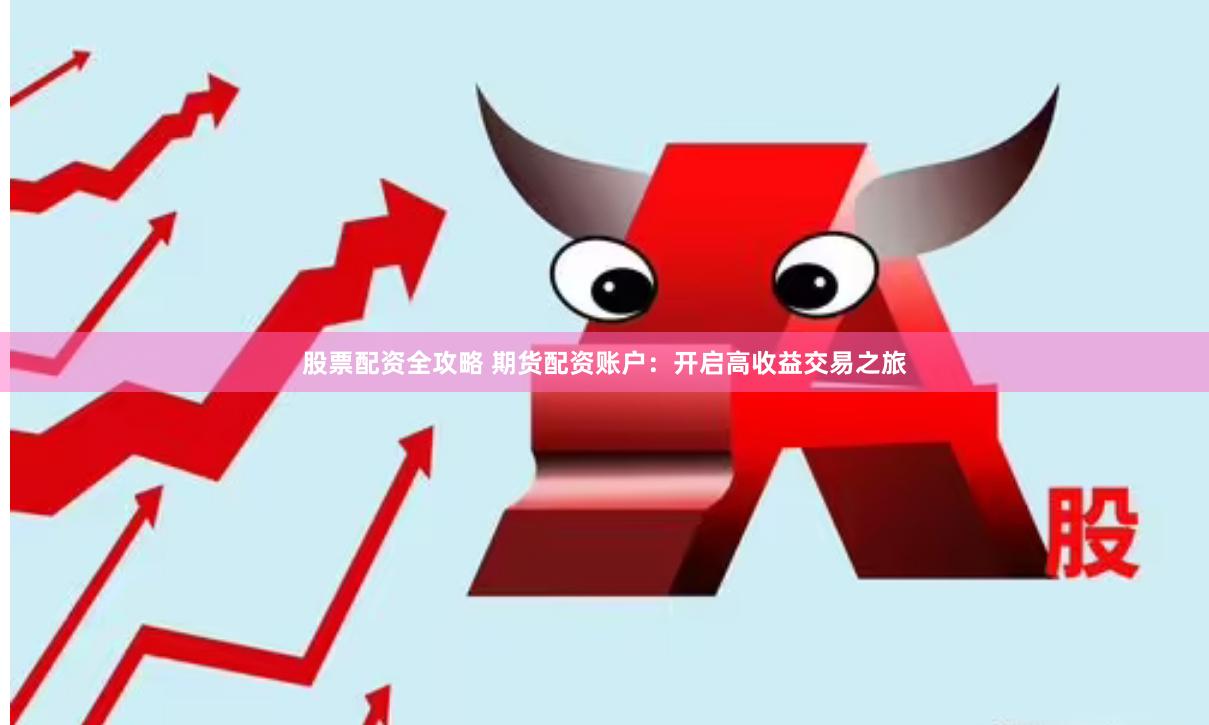股票配资全攻略 期货配资账户：开启高收益交易之旅