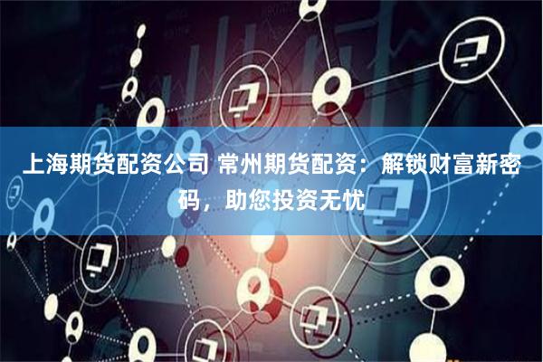 上海期货配资公司 常州期货配资：解锁财富新密码，助您投资无忧