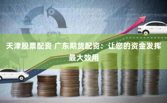 天津股票配资 广东期货配资：让您的资金发挥最大效用