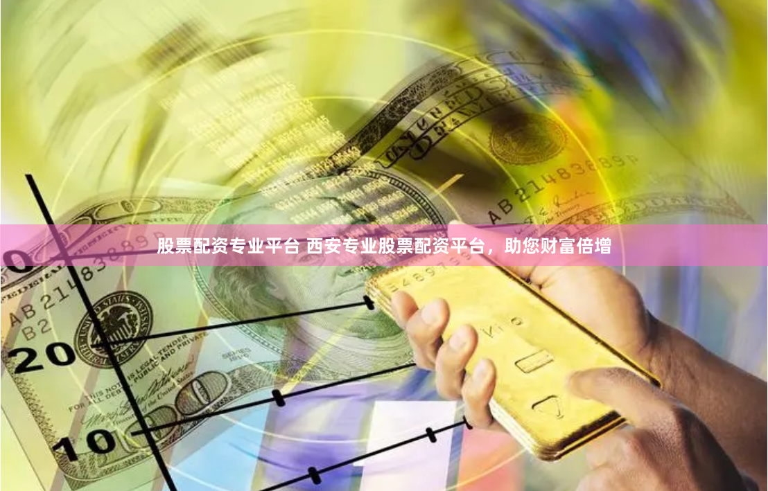 股票配资专业平台 西安专业股票配资平台，助您财富倍增