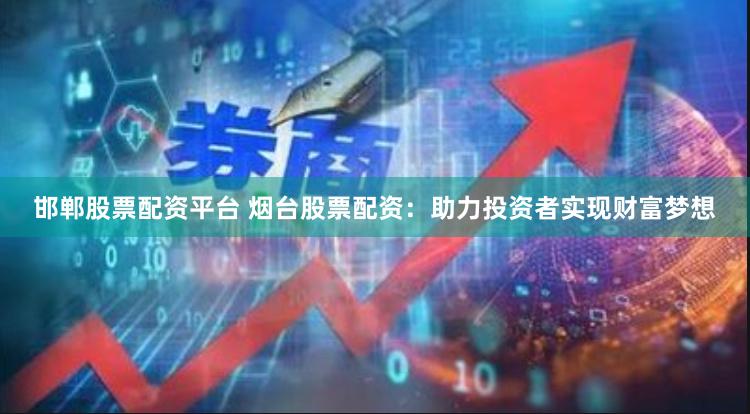 邯郸股票配资平台 烟台股票配资：助力投资者实现财富梦想