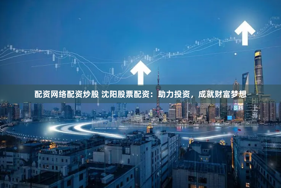 配资网络配资炒股 沈阳股票配资：助力投资，成就财富梦想