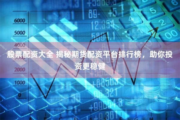 股票配资大全 揭秘期货配资平台排行榜，助你投资更稳健