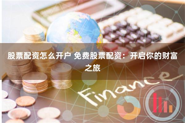 股票配资怎么开户 免费股票配资：开启你的财富之旅