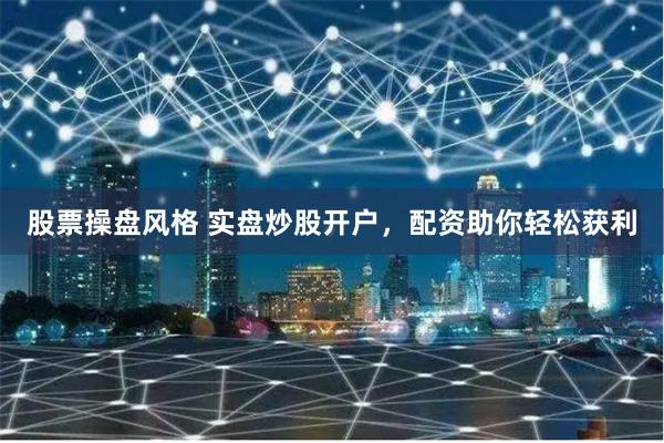 股票操盘风格 实盘炒股开户，配资助你轻松获利