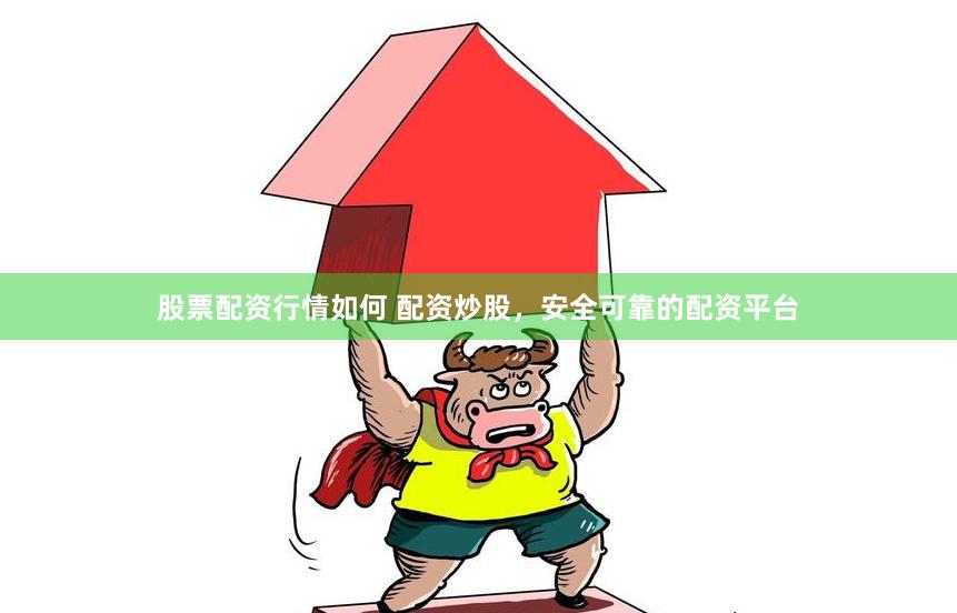 股票配资行情如何 配资炒股，安全可靠的配资平台