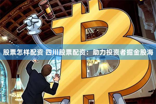 股票怎样配资 四川股票配资：助力投资者掘金股海