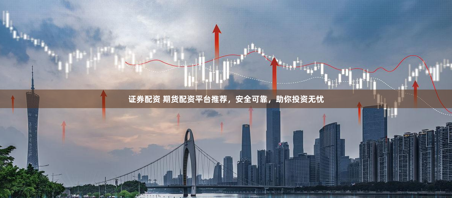 证券配资 期货配资平台推荐，安全可靠，助你投资无忧