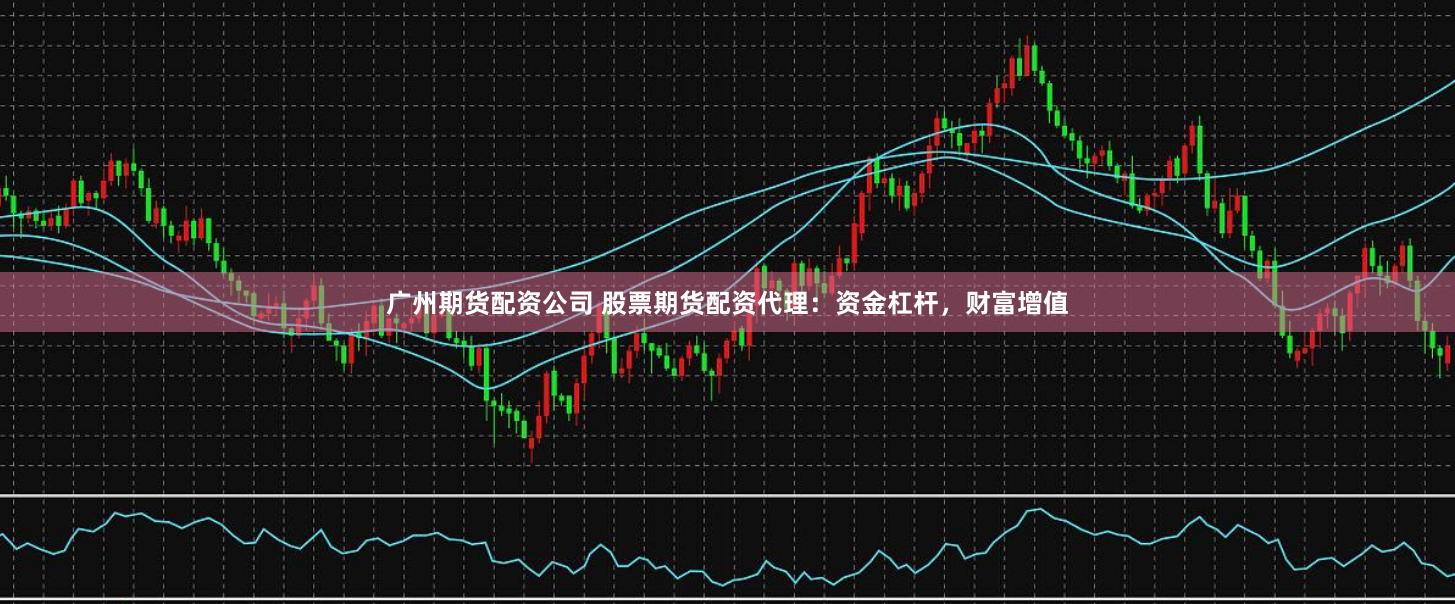 广州期货配资公司 股票期货配资代理：资金杠杆，财富增值