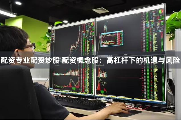 配资专业配资炒股 配资概念股：高杠杆下的机遇与风险
