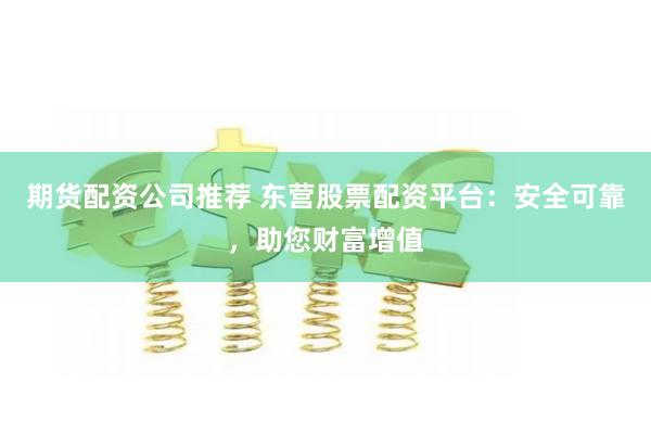 期货配资公司推荐 东营股票配资平台：安全可靠，助您财富增值