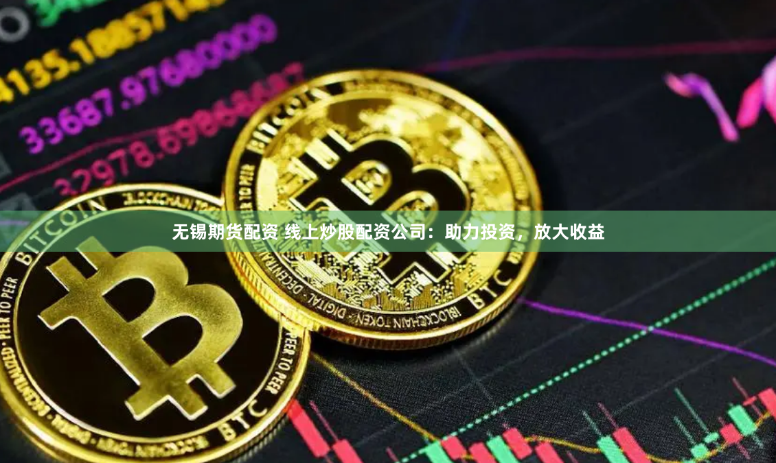 无锡期货配资 线上炒股配资公司：助力投资，放大收益