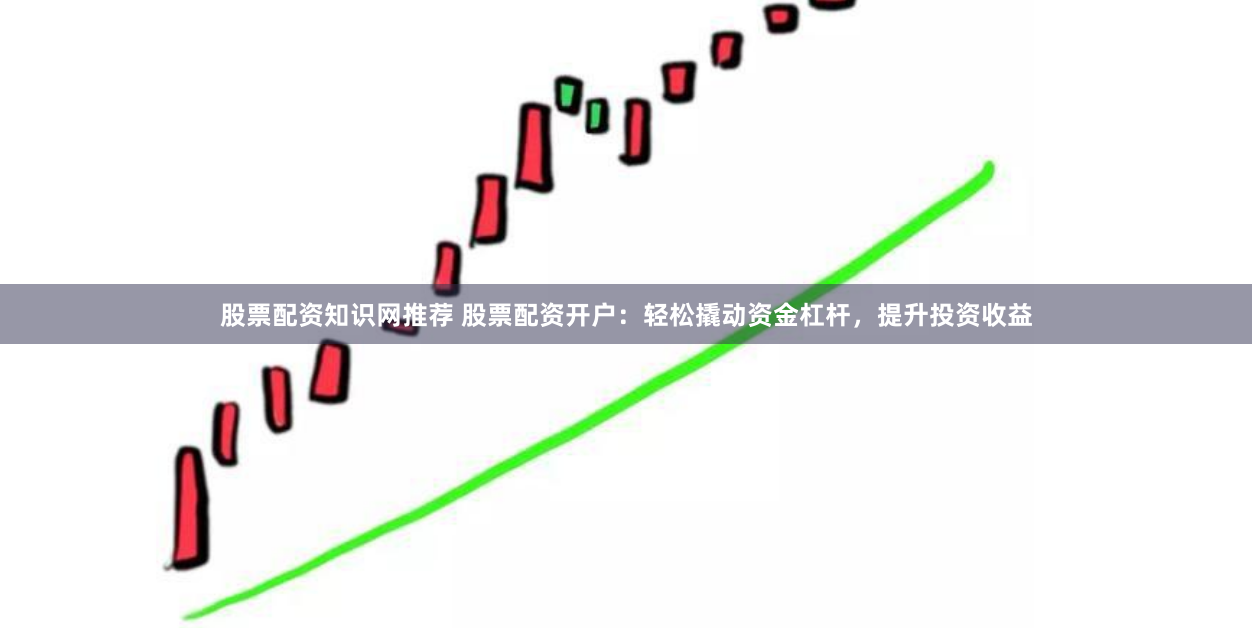股票配资知识网推荐 股票配资开户：轻松撬动资金杠杆，提升投资收益