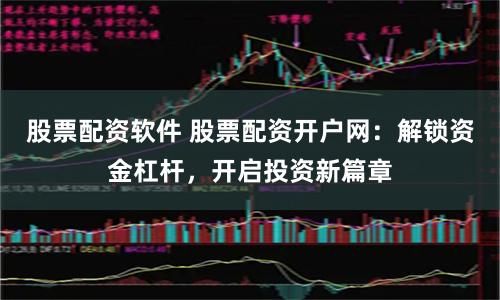 股票配资软件 股票配资开户网：解锁资金杠杆，开启投资新篇章