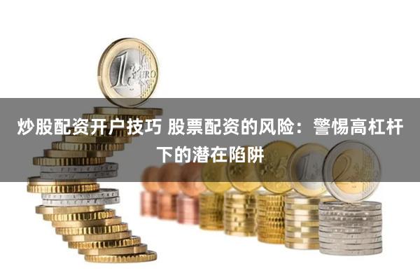 炒股配资开户技巧 股票配资的风险：警惕高杠杆下的潜在陷阱