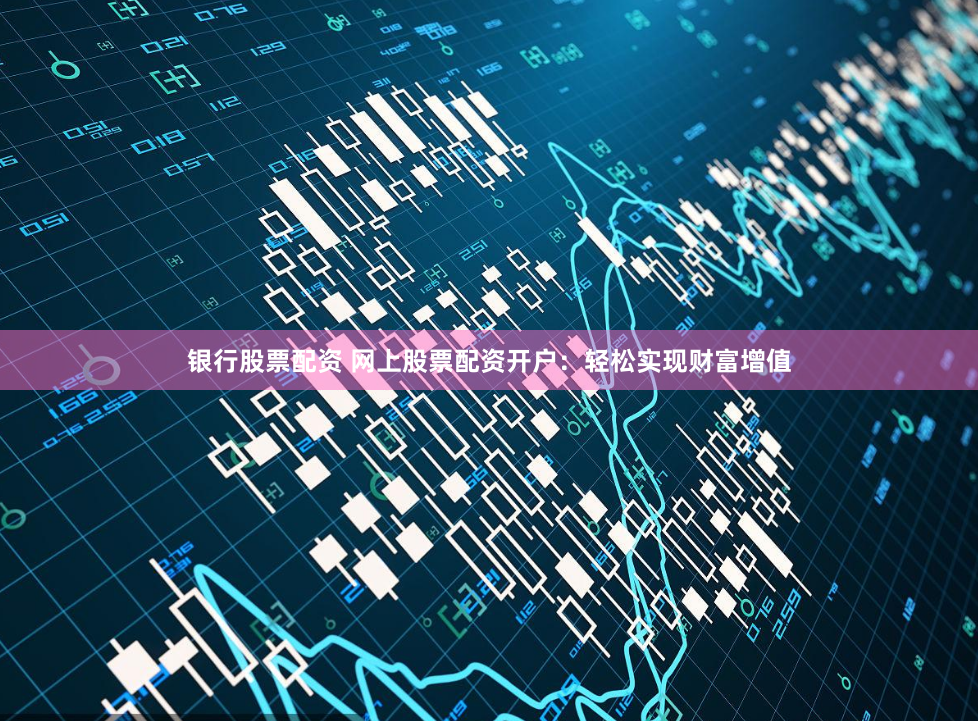 银行股票配资 网上股票配资开户：轻松实现财富增值