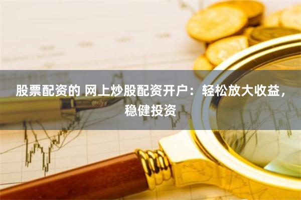 股票配资的 网上炒股配资开户：轻松放大收益，稳健投资