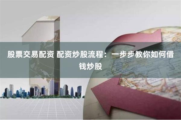 股票交易配资 配资炒股流程：一步步教你如何借钱炒股