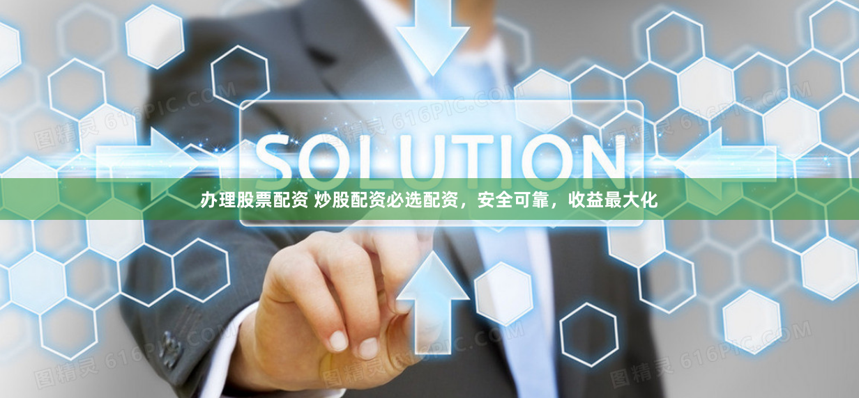 办理股票配资 炒股配资必选配资，安全可靠，收益最大化