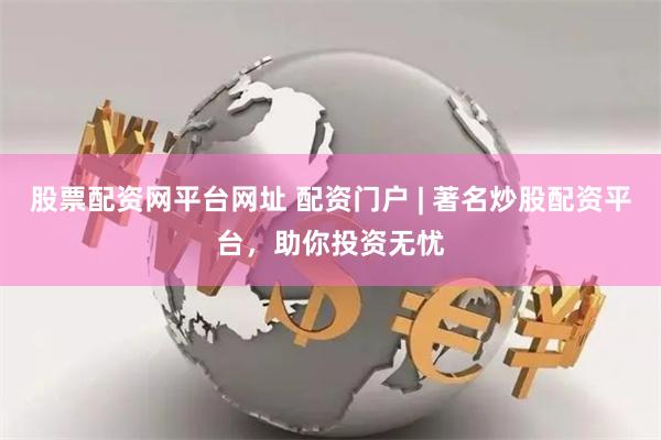 股票配资网平台网址 配资门户 | 著名炒股配资平台，助你投资无忧