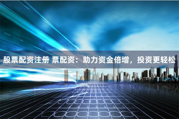 股票配资注册 票配资：助力资金倍增，投资更轻松