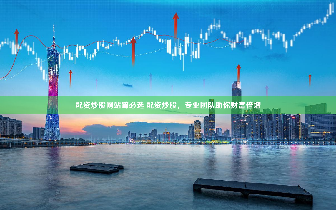 配资炒股网站蹿必选 配资炒股，专业团队助你财富倍增