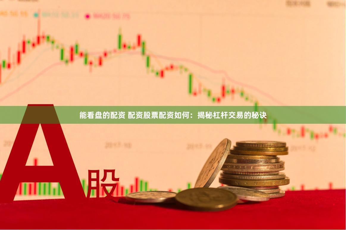 能看盘的配资 配资股票配资如何：揭秘杠杆交易的秘诀