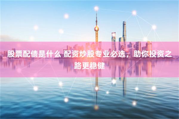 股票配债是什么 配资炒股专业必选，助你投资之路更稳健