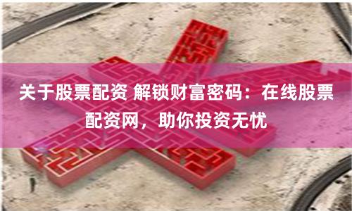 关于股票配资 解锁财富密码：在线股票配资网，助你投资无忧