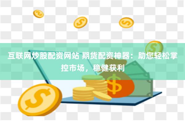 互联网炒股配资网站 期货配资神器：助您轻松掌控市场，稳健获利