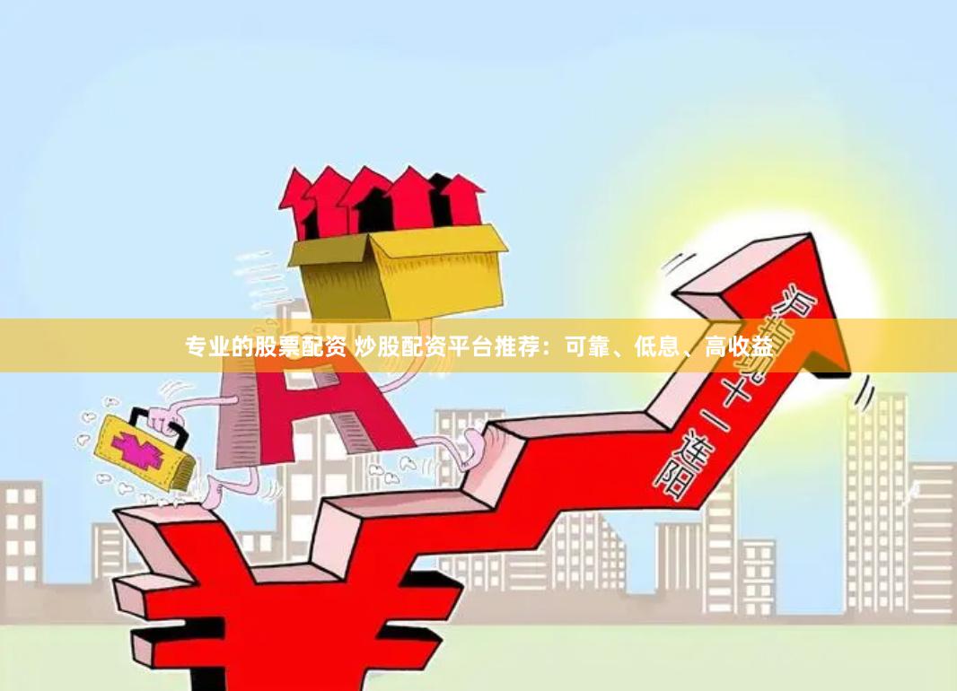 专业的股票配资 炒股配资平台推荐：可靠、低息、高收益