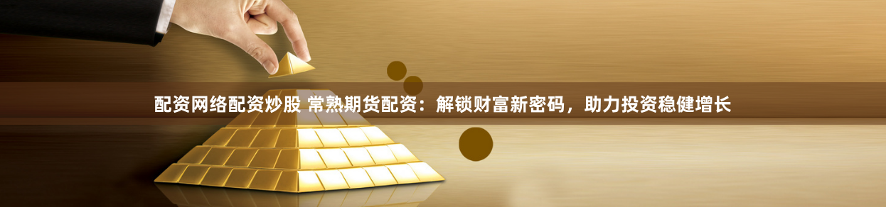 配资网络配资炒股 常熟期货配资：解锁财富新密码，助力投资稳健增长