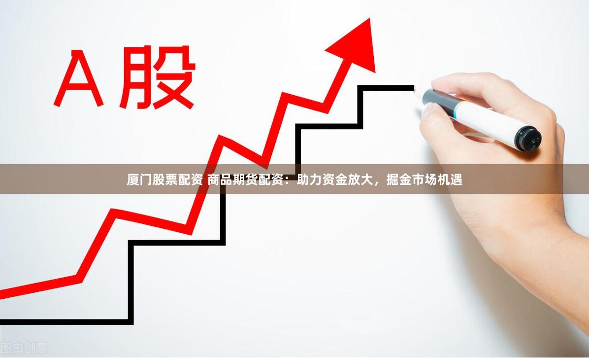 厦门股票配资 商品期货配资：助力资金放大，掘金市场机遇