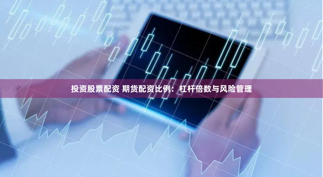 投资股票配资 期货配资比例：杠杆倍数与风险管理