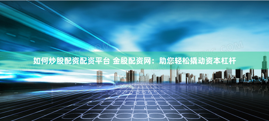 如何炒股配资配资平台 金股配资网：助您轻松撬动资本杠杆