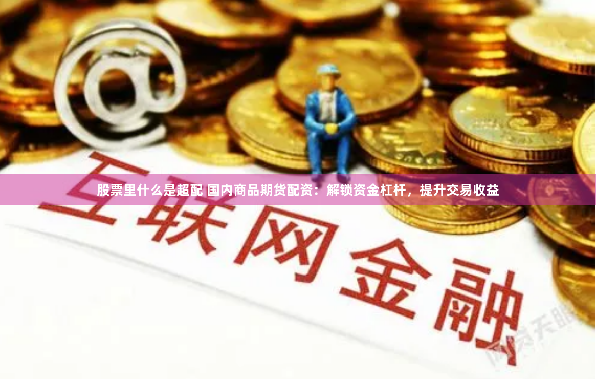 股票里什么是超配 国内商品期货配资：解锁资金杠杆，提升交易收益