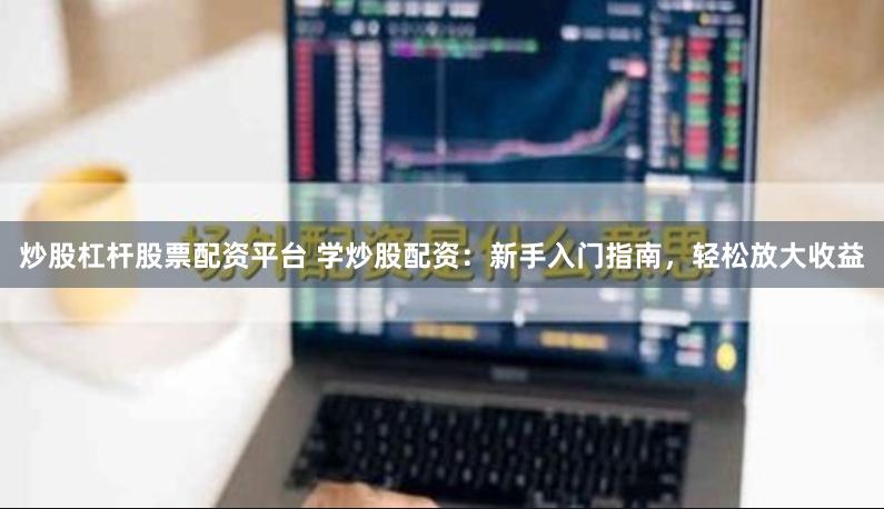 炒股杠杆股票配资平台 学炒股配资：新手入门指南，轻松放大收益