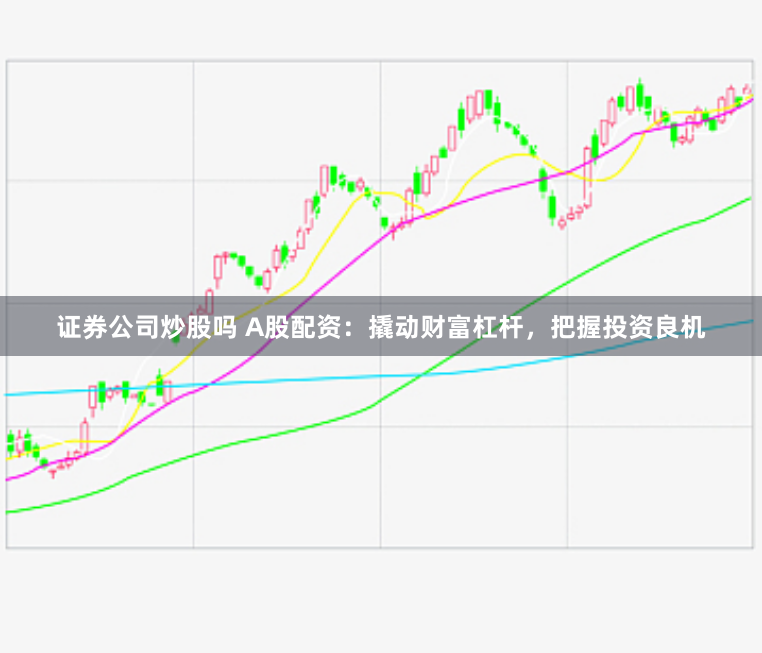 证券公司炒股吗 A股配资：撬动财富杠杆，把握投资良机