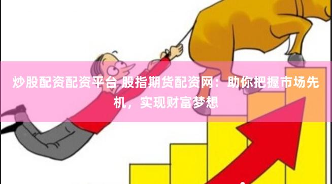 炒股配资配资平台 股指期货配资网：助你把握市场先机，实现财富梦想