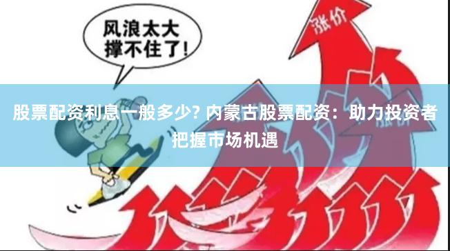 股票配资利息一般多少? 内蒙古股票配资：助力投资者把握市场机遇