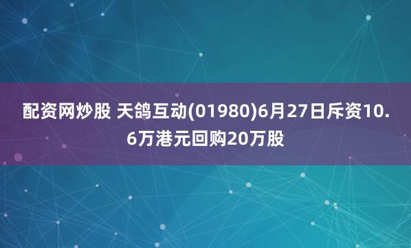 配资网炒股 天鸽互动(01980)6月27日斥资10.6万港元回购20万股