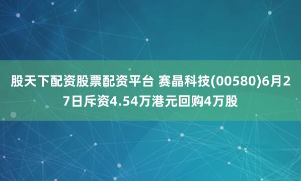 股天下配资股票配资平台 赛晶科技(00580)6月27日斥资4.54万港元回购4万股