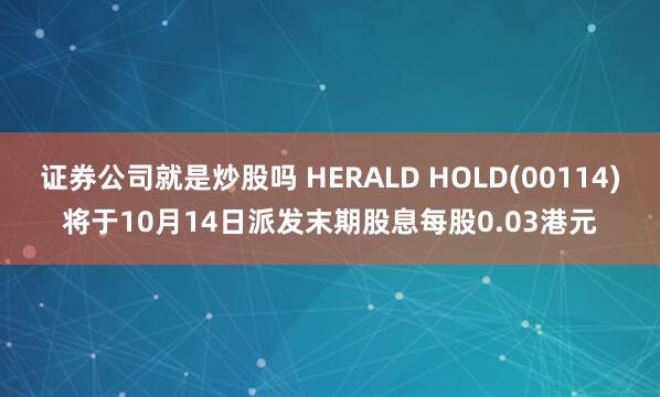 证券公司就是炒股吗 HERALD HOLD(00114)将于10月14日派发末期股息每股0.03港元