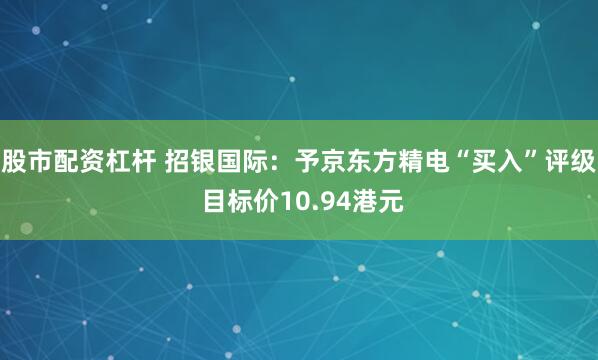 股市配资杠杆 招银国际：予京东方精电“买入”评级 目标价10.94港元