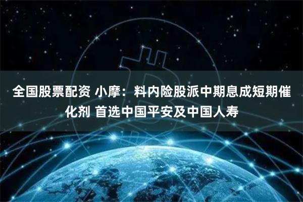 全国股票配资 小摩：料内险股派中期息成短期催化剂 首选中国平安及中国人寿