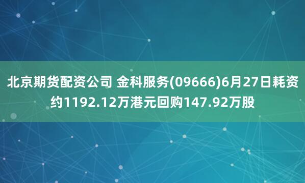 北京期货配资公司 金科服务(09666)6月27日耗资约1192.12万港元回购147.92万股