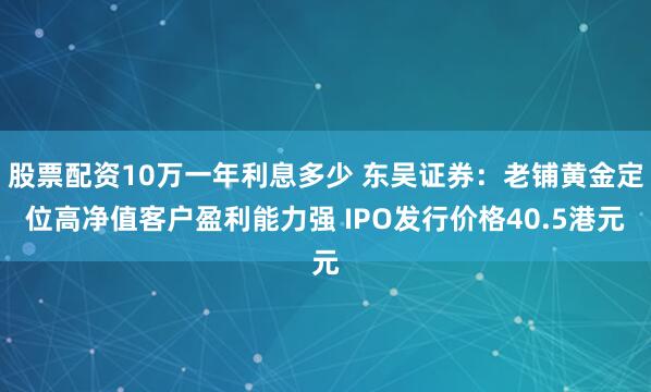 股票配资10万一年利息多少 东吴证券：老铺黄金定位高净值客户盈利能力强 IPO发行价格40.5港元