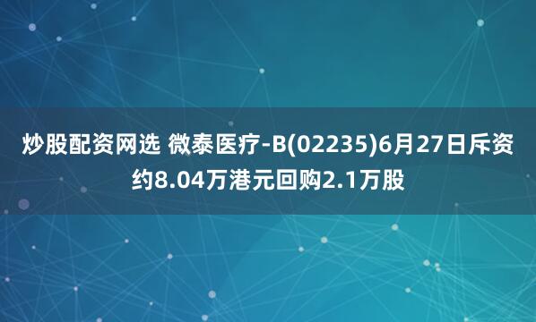 炒股配资网选 微泰医疗-B(02235)6月27日斥资约8.04万港元回购2.1万股