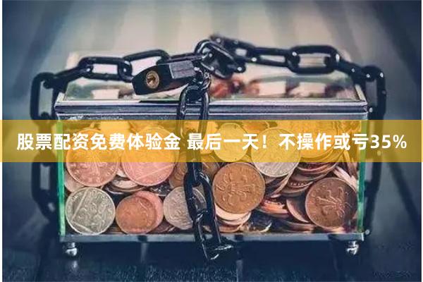股票配资免费体验金 最后一天！不操作或亏35%